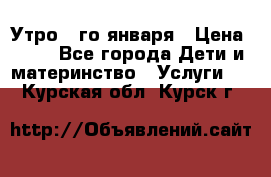  Утро 1-го января › Цена ­ 18 - Все города Дети и материнство » Услуги   . Курская обл.,Курск г.